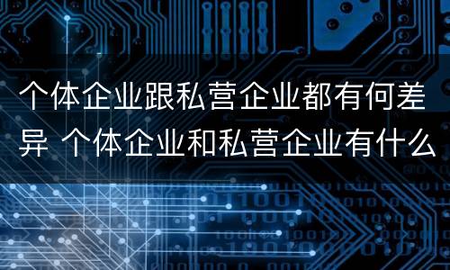 个体企业跟私营企业都有何差异 个体企业和私营企业有什么联系?