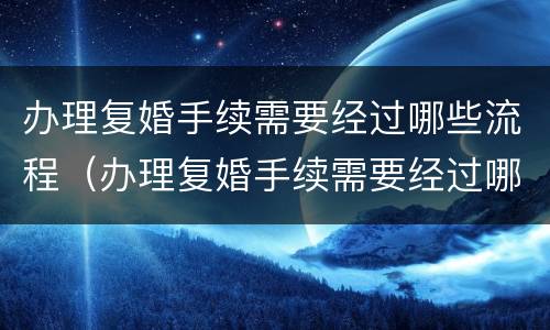 办理复婚手续需要经过哪些流程（办理复婚手续需要经过哪些流程呢）
