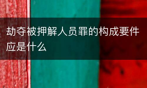 劫夺被押解人员罪的构成要件应是什么