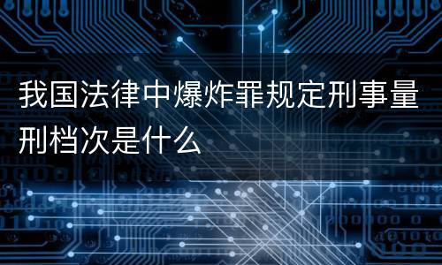 我国法律中爆炸罪规定刑事量刑档次是什么