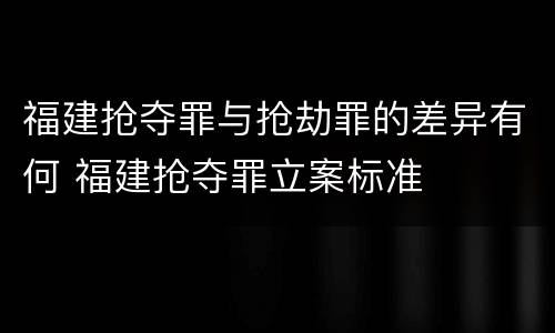 福建抢夺罪与抢劫罪的差异有何 福建抢夺罪立案标准