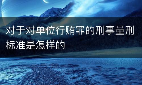 对于对单位行贿罪的刑事量刑标准是怎样的