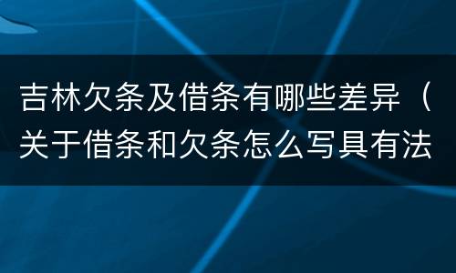 吉林欠条及借条有哪些差异（关于借条和欠条怎么写具有法律效应）