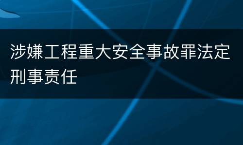 涉嫌工程重大安全事故罪法定刑事责任