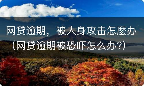 网贷逾期,被人身攻击怎麽办(网贷逾期被恐吓怎么办?)
