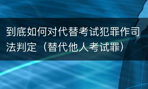 到底如何对代替考试犯罪作司法判定（替代他人考试罪）