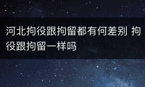 河北拘役跟拘留都有何差别 拘役跟拘留一样吗
