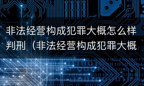 非法经营构成犯罪大概怎么样判刑（非法经营构成犯罪大概怎么样判刑呢）