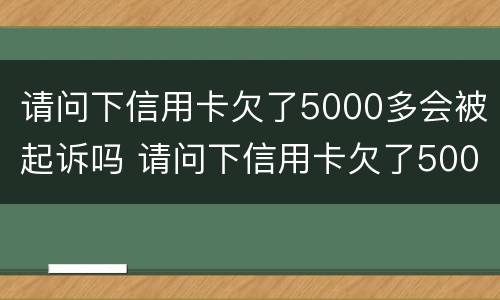 请问下信用卡欠了5000多会被起诉吗 请问下信用卡欠了5000多会被起诉吗