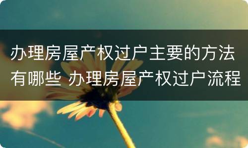 办理房屋产权过户主要的方法有哪些 办理房屋产权过户流程