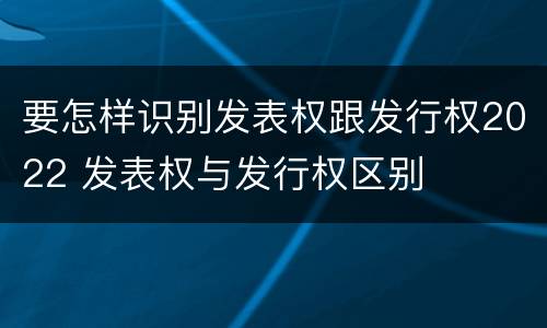 要怎样识别发表权跟发行权2022 发表权与发行权区别