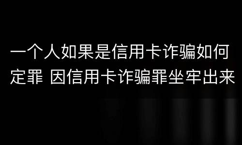 一个人如果是信用卡诈骗如何定罪 因信用卡诈骗罪坐牢出来的人怎么样了