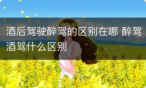 酒后驾驶醉驾的区别在哪 醉驾酒驾什么区别