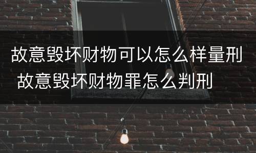 故意毁坏财物可以怎么样量刑 故意毁坏财物罪怎么判刑