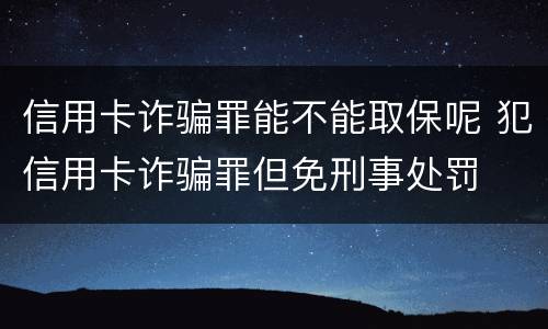 信用卡诈骗罪能不能取保呢 犯信用卡诈骗罪但免刑事处罚
