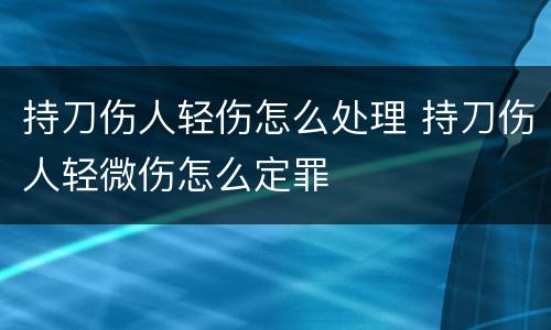 持刀伤人轻伤怎么处理 持刀伤人轻微伤怎么定罪