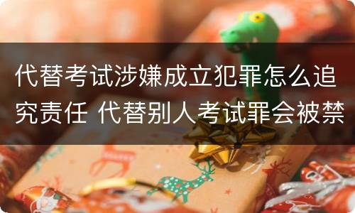 代替考试涉嫌成立犯罪怎么追究责任 代替别人考试罪会被禁考么
