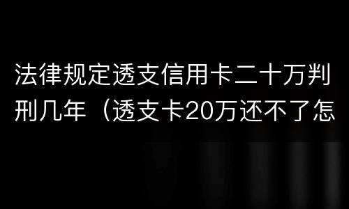 法律规定透支信用卡二十万判刑几年（透支卡20万还不了怎么办）