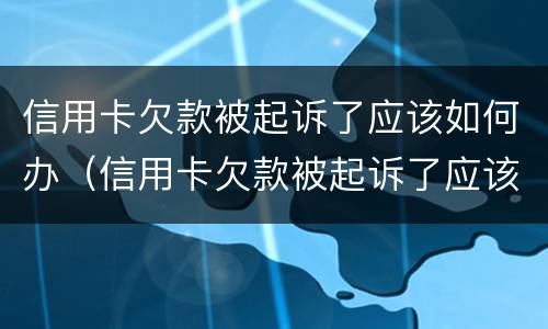 信用卡欠款被起诉了应该如何办（信用卡欠款被起诉了应该如何办理）