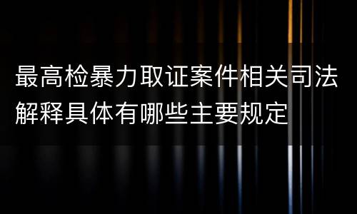 最高检暴力取证案件相关司法解释具体有哪些主要规定