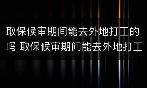 取保候审期间能去外地打工的吗 取保候审期间能去外地打工的吗现在
