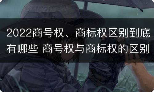 2022商号权、商标权区别到底有哪些 商号权与商标权的区别
