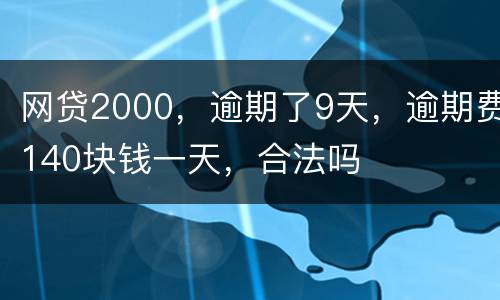 网贷2000，逾期了9天，逾期费140块钱一天，合法吗