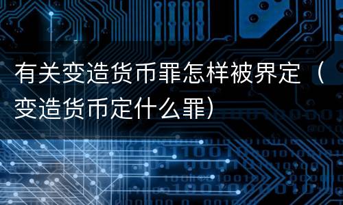 有关变造货币罪怎样被界定（变造货币定什么罪）