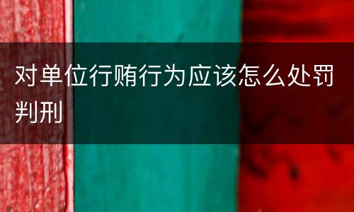 对单位行贿行为应该怎么处罚判刑