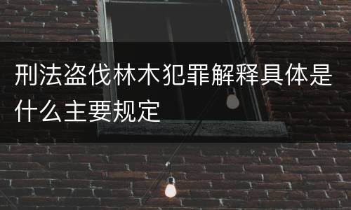 刑法盗伐林木犯罪解释具体是什么主要规定