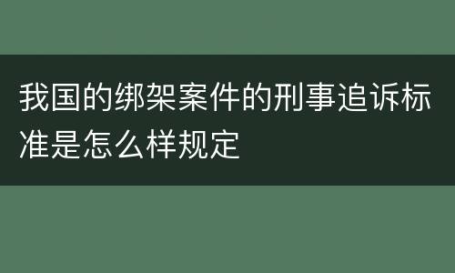 我国的绑架案件的刑事追诉标准是怎么样规定