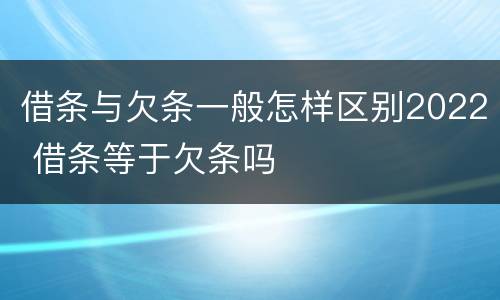 借条与欠条一般怎样区别2022 借条等于欠条吗