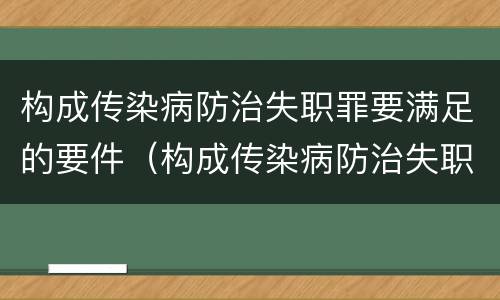 构成传染病防治失职罪要满足的要件（构成传染病防治失职罪要满足的要件是）