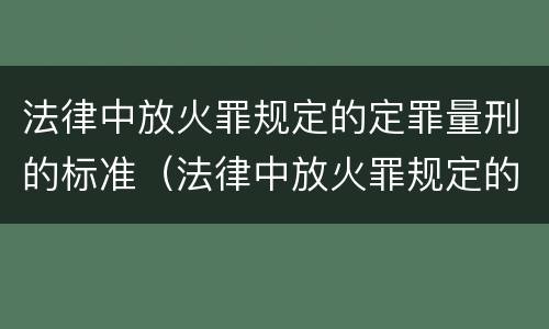 法律中放火罪规定的定罪量刑的标准（法律中放火罪规定的定罪量刑的标准是什么）