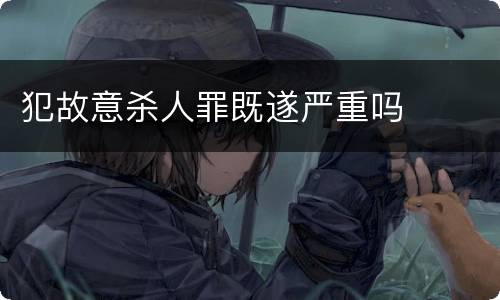 犯故意杀人罪既遂严重吗