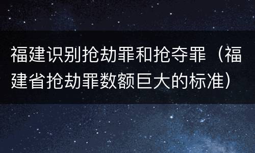 福建识别抢劫罪和抢夺罪（福建省抢劫罪数额巨大的标准）