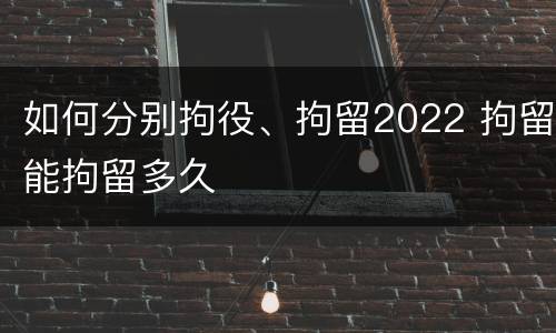 如何分别拘役、拘留2022 拘留能拘留多久