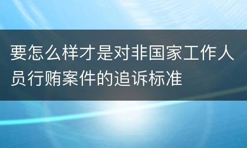要怎么样才是对非国家工作人员行贿案件的追诉标准