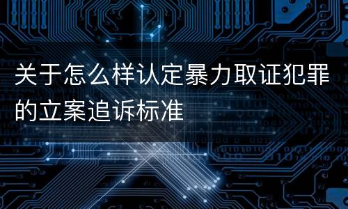关于怎么样认定暴力取证犯罪的立案追诉标准