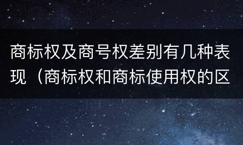 商标权及商号权差别有几种表现（商标权和商标使用权的区别）