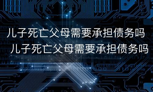 儿子死亡父母需要承担债务吗 儿子死亡父母需要承担债务吗法律