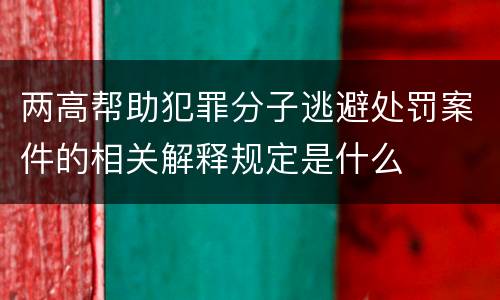 两高帮助犯罪分子逃避处罚案件的相关解释规定是什么