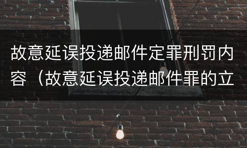 故意延误投递邮件定罪刑罚内容（故意延误投递邮件罪的立案标准）