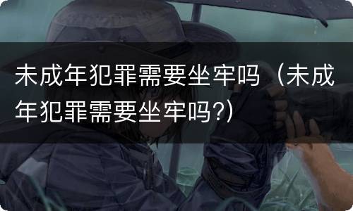 未成年犯罪需要坐牢吗（未成年犯罪需要坐牢吗?）