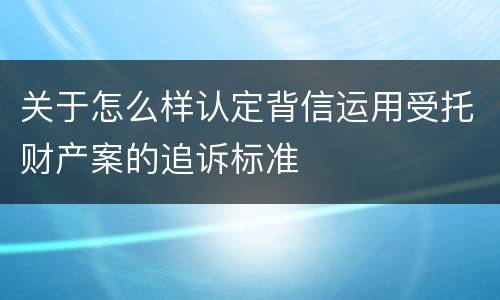 关于怎么样认定背信运用受托财产案的追诉标准
