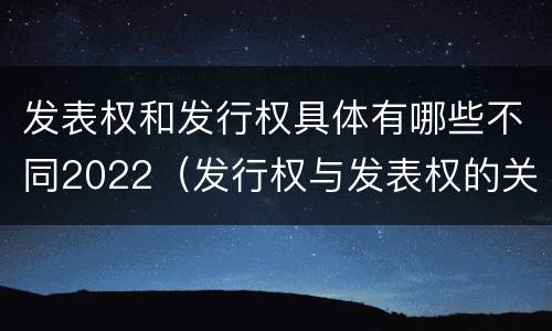 发表权和发行权具体有哪些不同2022（发行权与发表权的关系）
