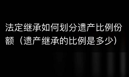法定继承如何划分遗产比例份额（遗产继承的比例是多少）