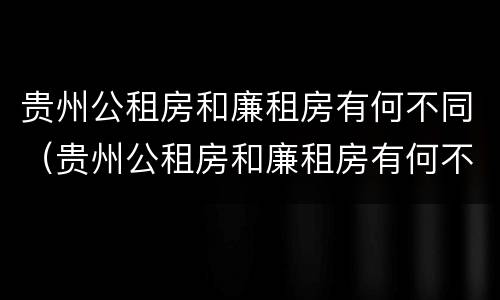 贵州公租房和廉租房有何不同（贵州公租房和廉租房有何不同呢）