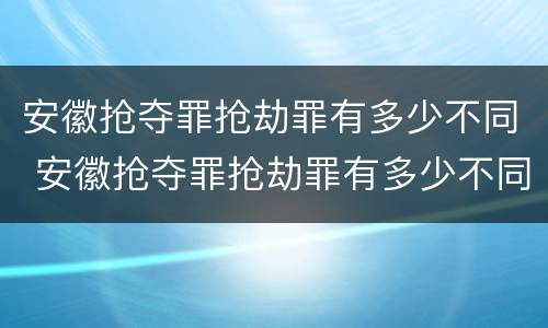 安徽抢夺罪抢劫罪有多少不同 安徽抢夺罪抢劫罪有多少不同刑罚