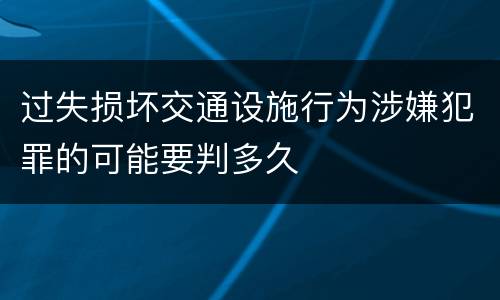 过失损坏交通设施行为涉嫌犯罪的可能要判多久